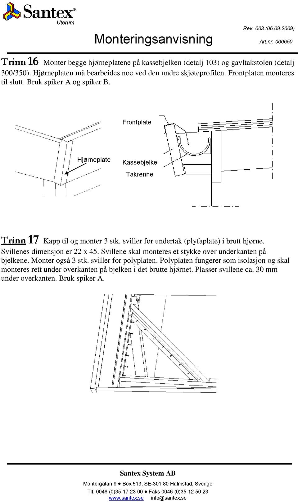 sviller for undertak (plyfaplate) i brutt hjørne. Svillenes dimensjon er 22 x 45. Svillene skal monteres et stykke over underkanten på bjelkene. Monter også 3 stk.