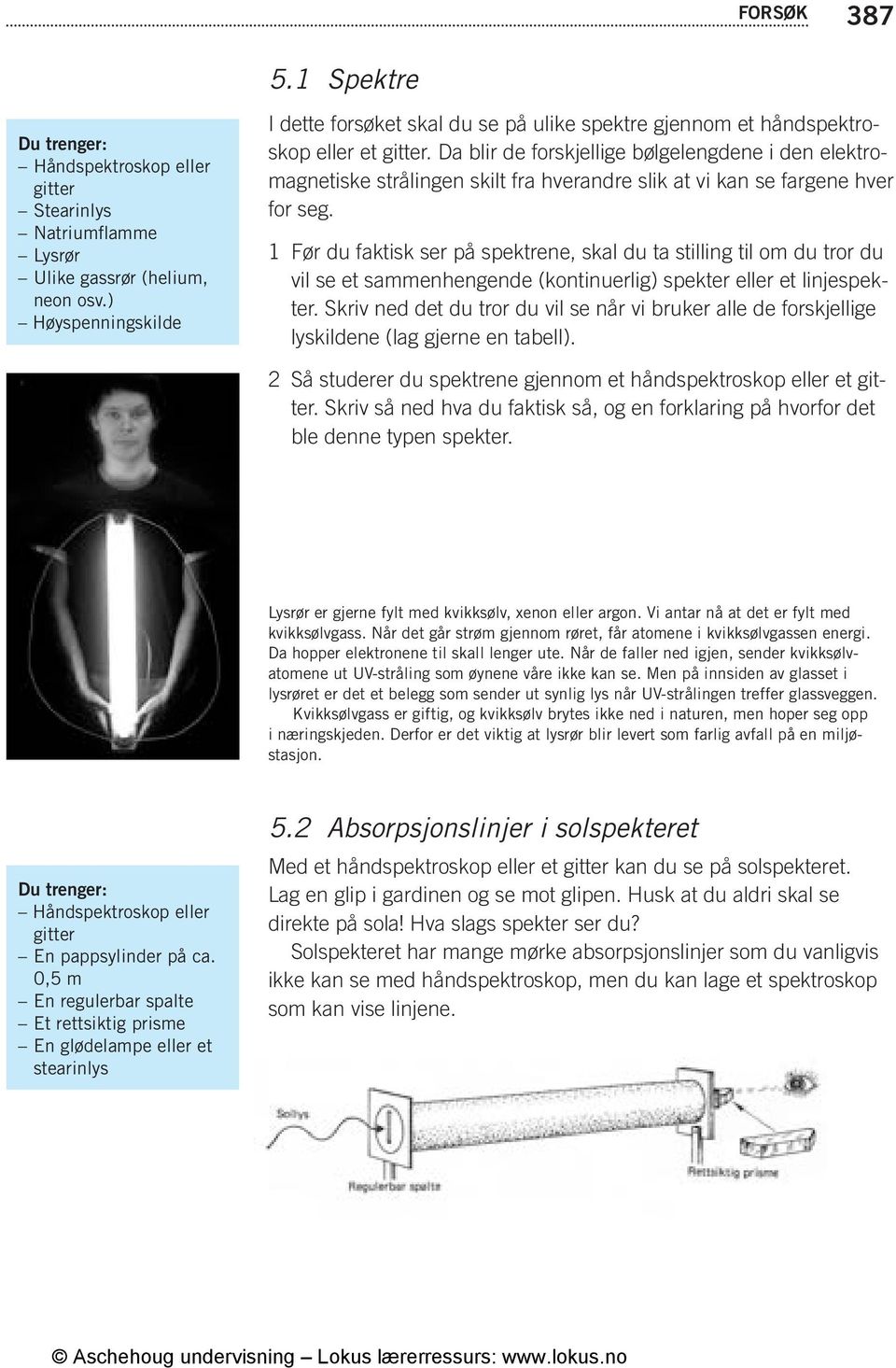 Da blir de forskjellige bølgelengdene i den elektromagnetiske strålingen skilt fra hverandre slik at vi kan se fargene hver for seg.