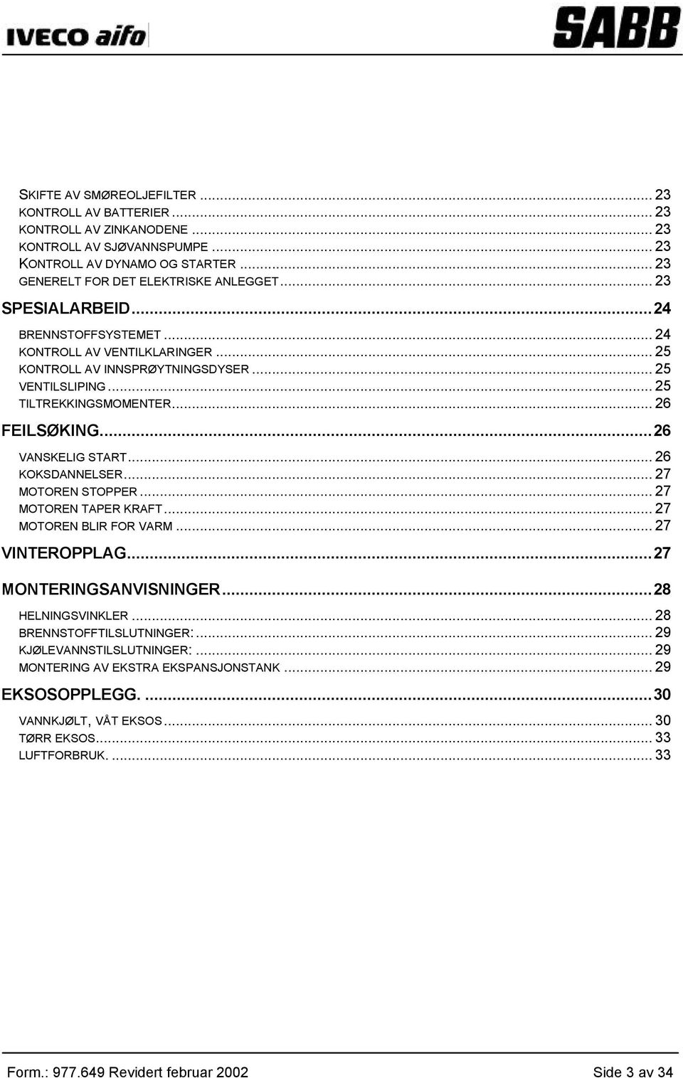 .. 26 KOKSDANNELSER... 27 MOTOREN STOPPER... 27 MOTOREN TAPER KRAFT... 27 MOTOREN BLIR FOR VARM... 27 VINTEROPPLAG...27 MONTERINGSANVISNINGER...28 HELNINGSVINKLER... 28 BRENNSTOFFTILSLUTNINGER:.