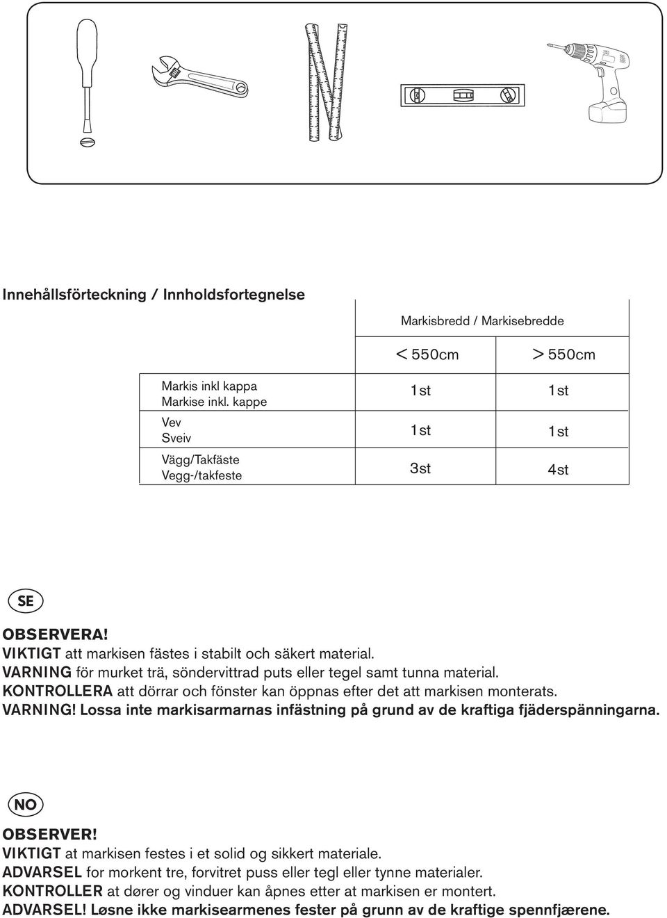 KONTROLLERA att dörrar och fönster kan öppnas efter det att markisen monterats. VARNING! Lossa inte markisarmarnas infästning på grund av de kraftiga fjäderspänningarna. OBSERVER!