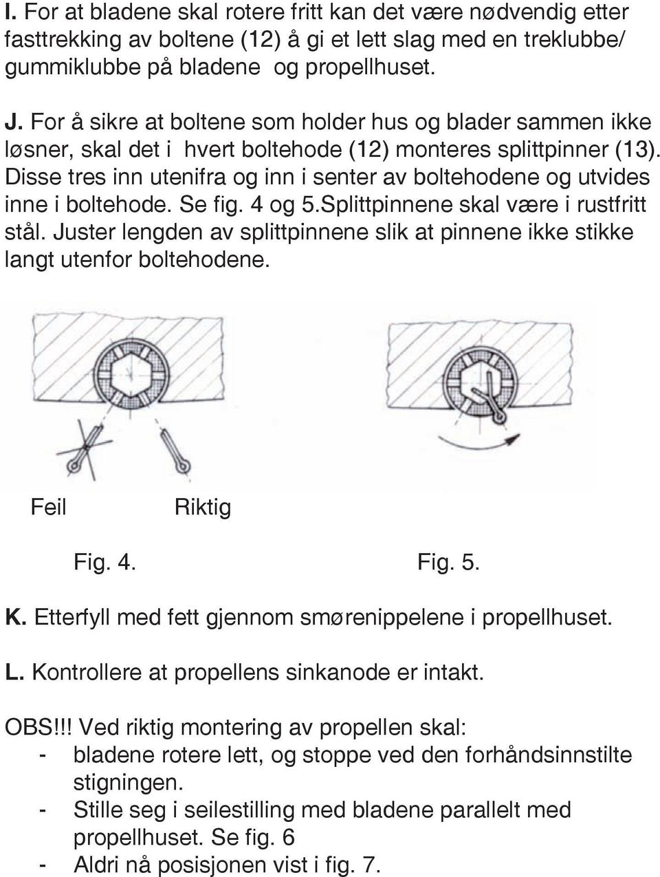 Disse tres inn utenifra og inn i senter av boltehodene og utvides inne i boltehode. Se fig. 4 og 5.Splittpinnene skal være i rustfritt stål.