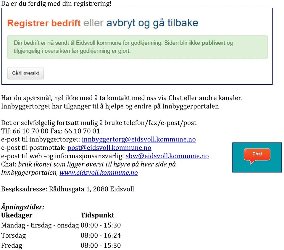 til innbyggertorget: innbyggertorg@eidsvoll.kommune.no e-post til postmottak: post@eidsvoll.kommune.no e-post til web -og informasjonsansvarlig: sbw@eidsvoll.kommune.no Chat: bruk ikonet som ligger øverst til høyre på hver side på Innbyggerportalen, www.