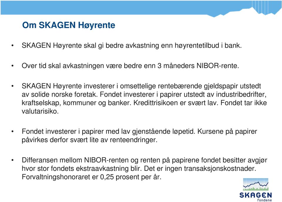 Fondet investerer i papirer utstedt av industribedrifter, kraftselskap, kommuner og banker. Kredittrisikoen er svært lav. Fondet tar ikke valutarisiko.