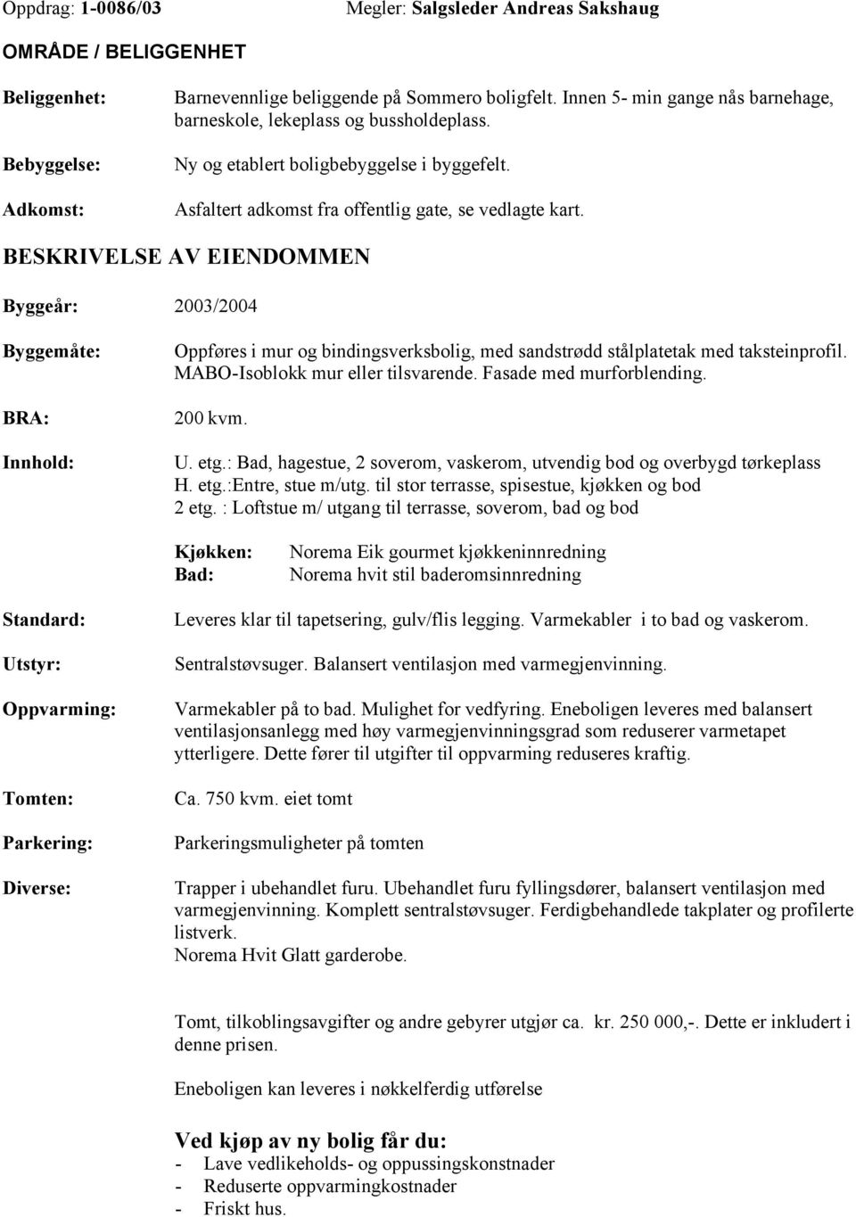 BESKRIVELSE AV EIENDOMMEN Byggeår: 2003/2004 Byggemåte: BRA: Innhold: Oppføres i mur og bindingsverksbolig, med sandstrødd stålplatetak med taksteinprofil. MABO-Isoblokk mur eller tilsvarende.