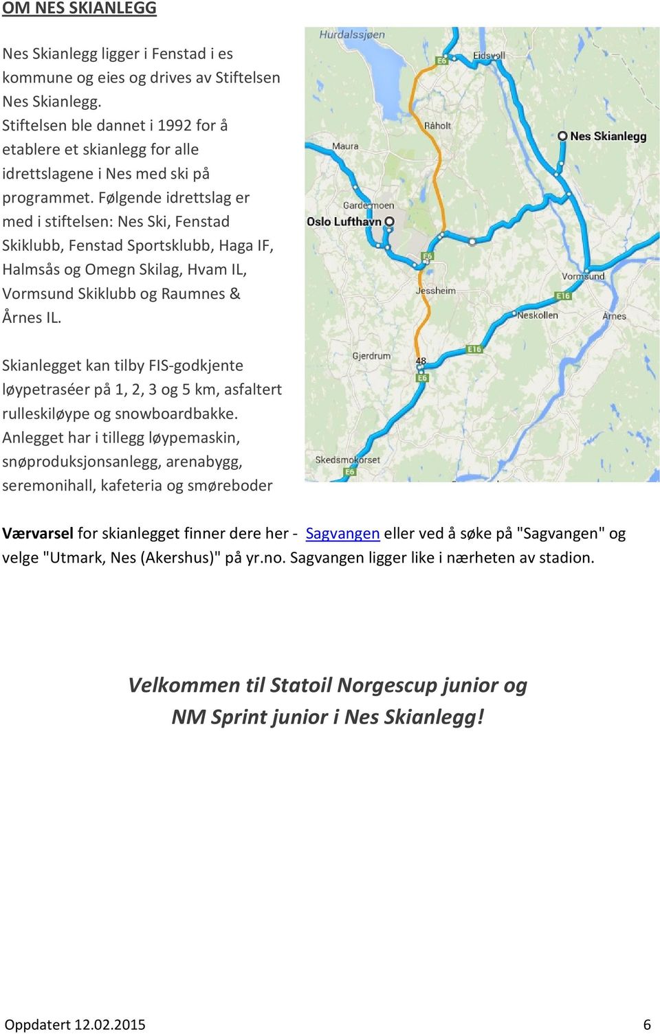 Følgende idrettslag er med i stiftelsen: Nes Ski, Fenstad Skiklubb, Fenstad Sportsklubb, Haga IF, Halmsås og Omegn Skilag, Hvam IL, Vormsund Skiklubb og Raumnes & Årnes IL.