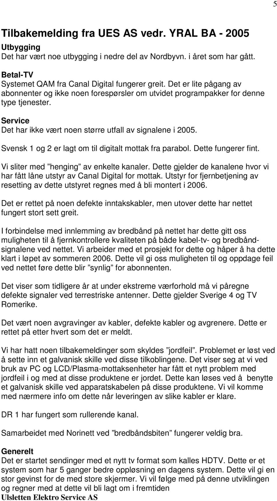 Svensk 1 og 2 er lagt om til digitalt mottak fra parabol. Dette fungerer fint. Vi sliter med henging av enkelte kanaler.
