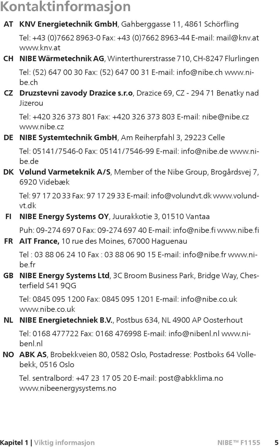 cz www.nibe.cz NIBE Systemtechnik GmbH, Am Reiherpfahl 3, 29223 Celle Tel: 05141/7546-0 Fax: 05141/7546-99 E-mail: info@nibe.de www.nibe.de Vølund Varmeteknik A/S, Member of the Nibe Group, Brogårdsvej 7, 6920 Videbæk Tel: 97 17 20 33 Fax: 97 17 29 33 E-mail: info@volundvt.