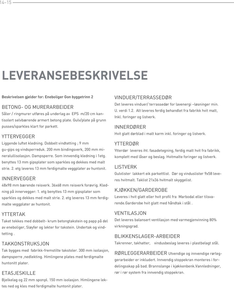 200 mm bindingsverk, 200 mm mineralullisolasjon. Dampsperre. Som innvendig kledning i 1etg. benyttes 13 mm gipsplater som sparkles og dekkes med malt strie. 2. etg leveres 13 mm ferdigmalte veggplater av huntonit.