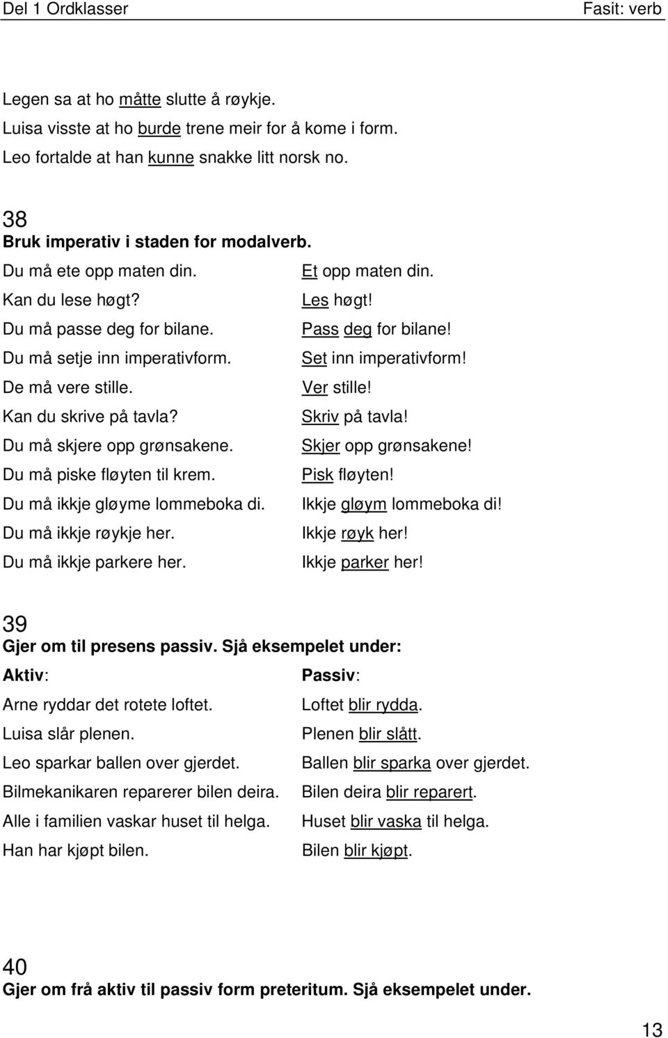 Ver stille! Kan du skrive på tavla? Skriv på tavla! Du må skjere opp grønsakene. Skjer opp grønsakene! Du må piske fløyten til krem. Pisk fløyten! Du må ikkje gløyme lommeboka di.