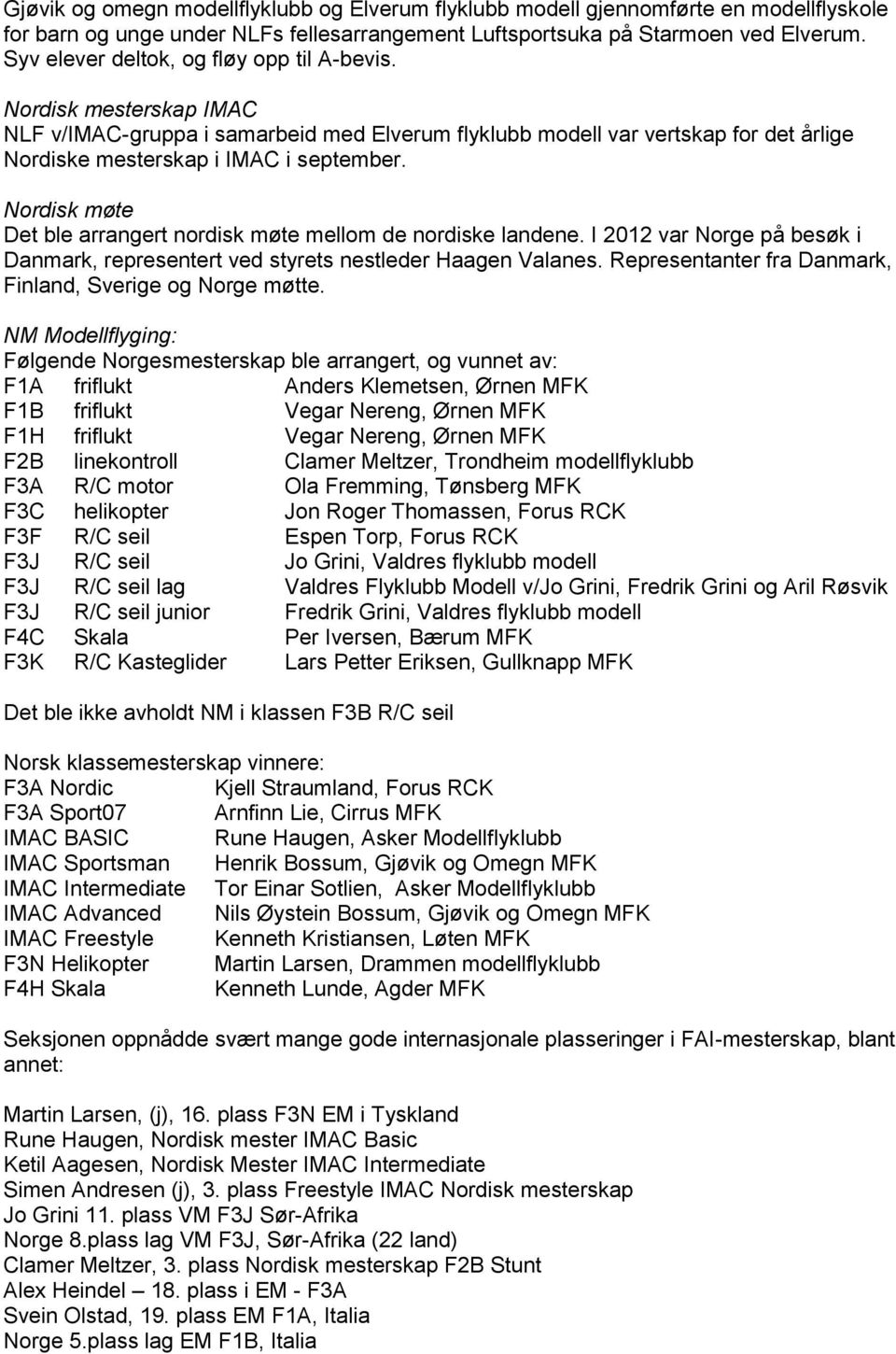 Nordisk møte Det ble arrangert nordisk møte mellom de nordiske landene. I 2012 var Norge på besøk i Danmark, representert ved styrets nestleder Haagen Valanes.