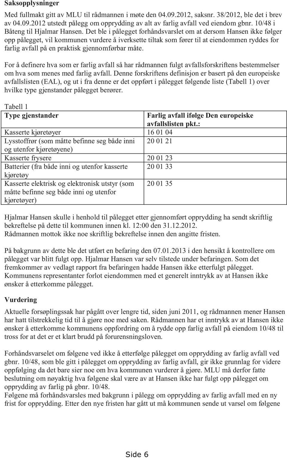 Det ble i pålegget forhåndsvarslet om at dersom Hansen ikke følger opp pålegget, vil kommunen vurdere å iverksette tiltak som fører til at eiendommen ryddes for farlig avfall på en praktisk