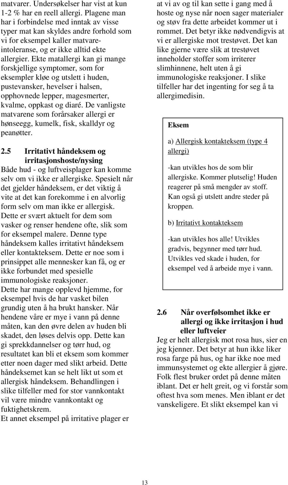 Ekte matallergi kan gi mange forskjellige symptomer, som for eksempler kløe og utslett i huden, pustevansker, hevelser i halsen, opphovnede lepper, magesmerter, kvalme, oppkast og diaré.