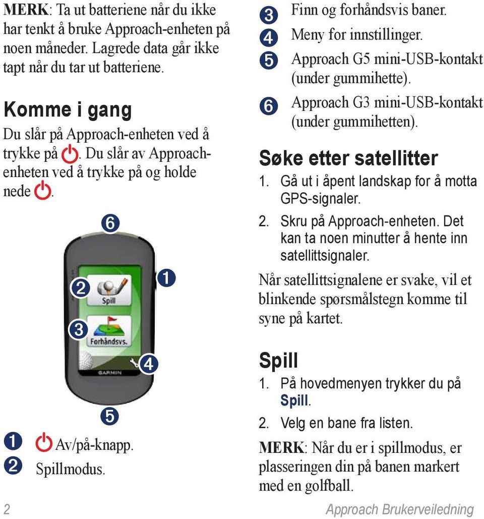 Approach G5 mini-usb-kontakt (under gummihette). Approach G3 mini-usb-kontakt (under gummihetten). Søke etter satellitter 1. Gå ut i åpent landskap for å motta GPS-signaler. 2.