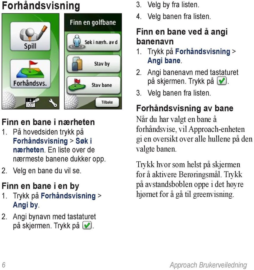 Finn en bane i en by 1. Trykk på Forhåndsvisning > Angi by. 2. Angi bynavn med tastaturet på skjermen. Trykk på. Forhåndsvisning av bane Når du har valgt en bane å forhåndsvise, vil Approach-enheten gi en oversikt over alle hullene på den valgte banen.