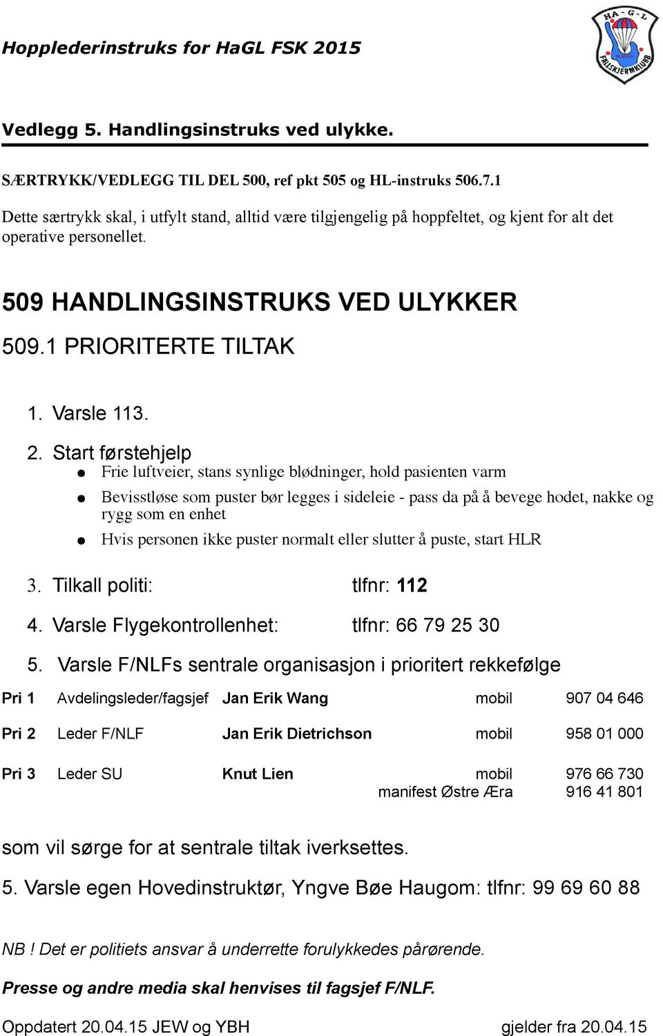 Start førstehjelp Frie luftveier, stans synlige blødninger, hold pasienten varm Bevisstløse som puster bør legges i sideleie - pass da pa a bevege hodet, nakke og rygg som en enhet Hvis personen ikke