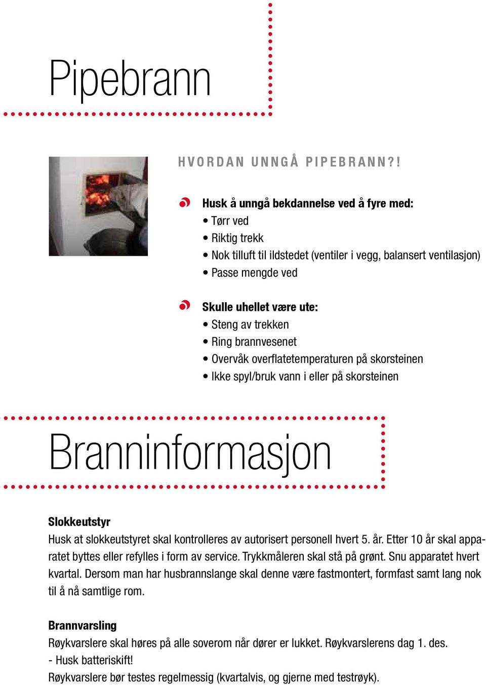 brannvesenet Overvåk overflatetemperaturen på skorsteinen Ikke spyl/bruk vann i eller på skorsteinen Branninformasjon Slokkeutstyr Husk at slokkeutstyret skal kontrolleres av autorisert personell