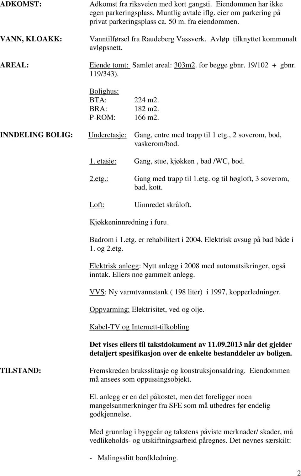 BRA: 182 m2. P-ROM: 166 m2. INNDELING BOLIG: Underetasje: Gang, entre med trapp til 1 etg., 2 soverom, bod, vaskerom/bod. 1. etasje: Gang, stue, kjøkken, bad /WC, bod. 2.etg.: Loft: Gang med trapp til 1.