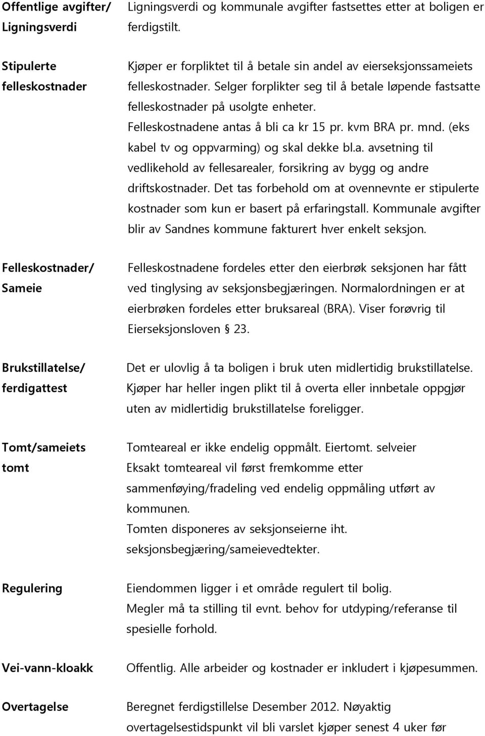 Felleskostnadene antas å bli ca kr 15 pr. kvm BRA pr. mnd. (eks kabel tv og oppvarming) og skal dekke bl.a. avsetning til vedlikehold av fellesarealer, forsikring av bygg og andre driftskostnader.