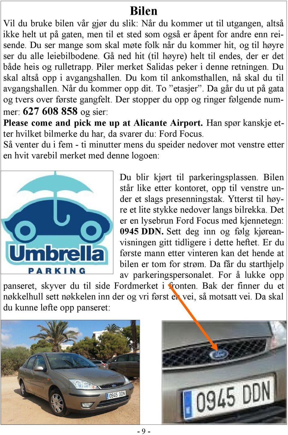 Piler merket Salidas peker i denne retningen. Du skal altså opp i avgangshallen. Du kom til ankomsthallen, nå skal du til avgangshallen. Når du kommer opp dit. To etasjer.