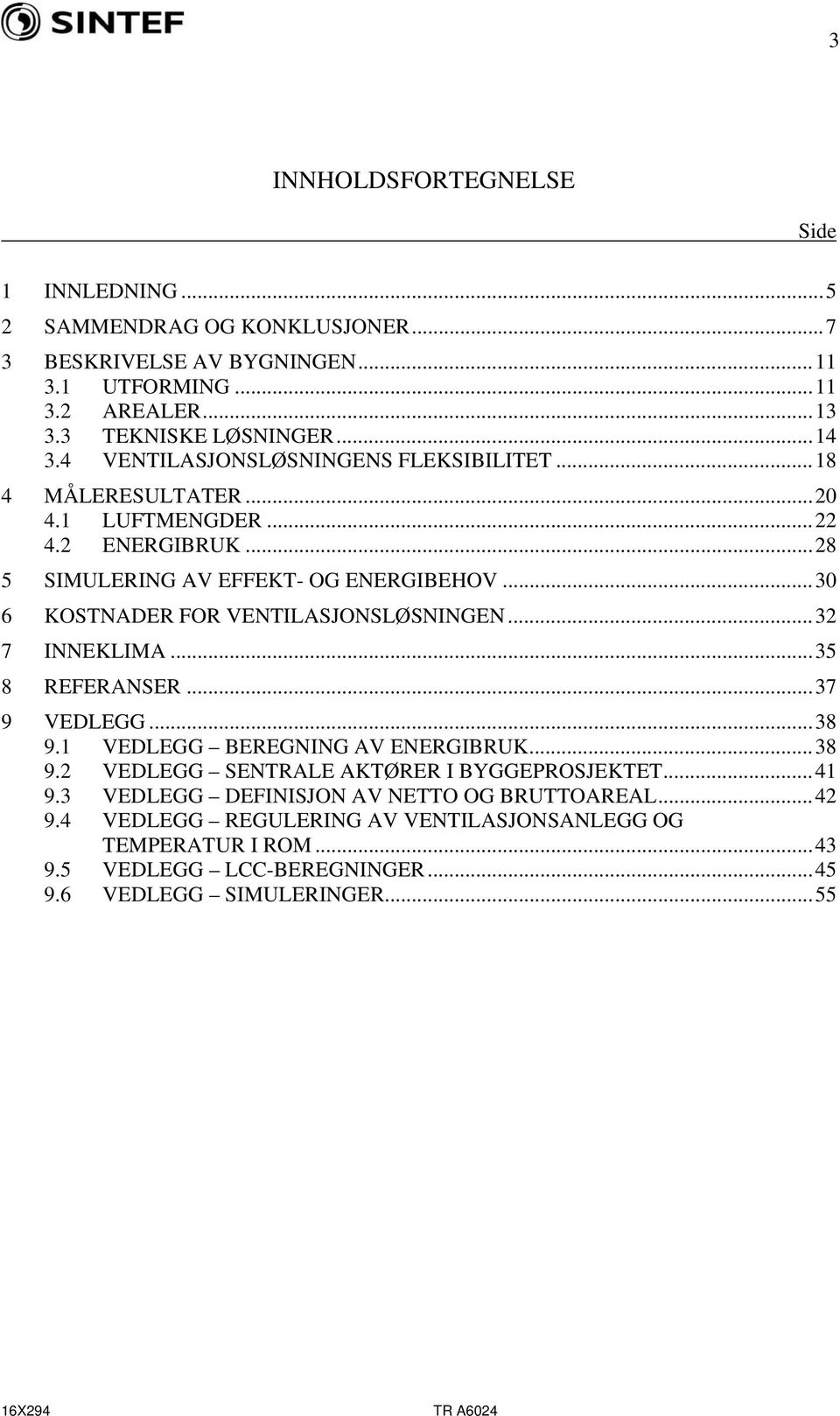 ..30 6 KOSTNADER FOR VENTILASJONSLØSNINGEN...32 7 INNEKLIMA...35 8 REFERANSER...37 9 VEDLEGG...38 9.1 VEDLEGG BEREGNING AV ENERGIBRUK...38 9.2 VEDLEGG SENTRALE AKTØRER I BYGGEPROSJEKTET.