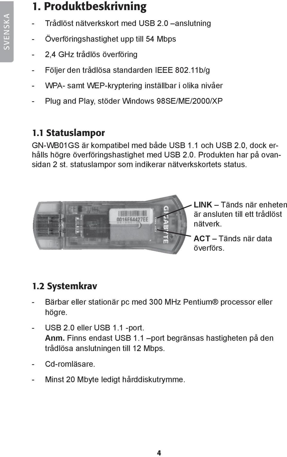 0, dock erhålls högre överföringshastighet med USB 2.0. Produkten har på ovansidan 2 st. statuslampor som indikerar nätverkskortets status.