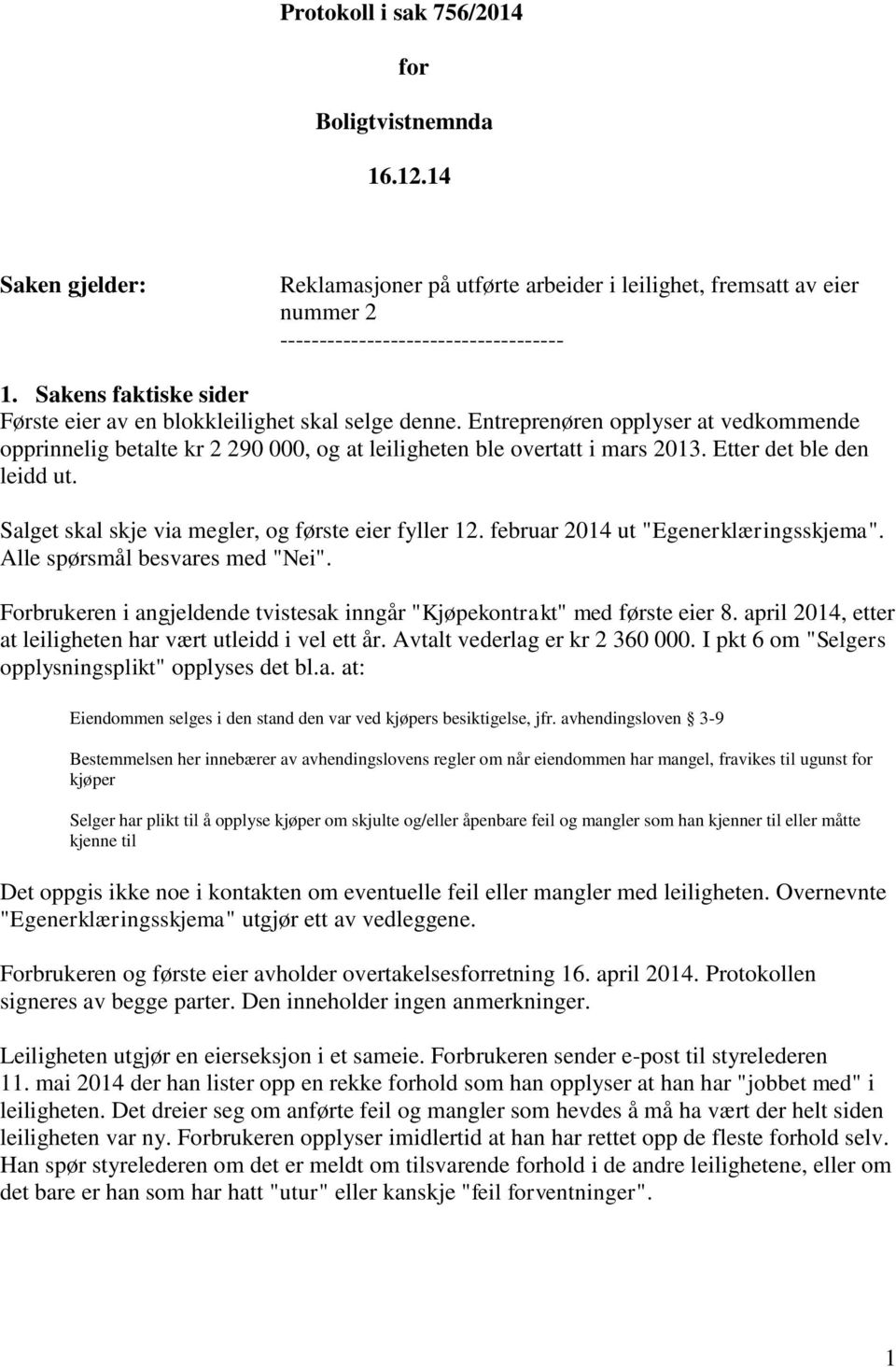 Etter det ble den leidd ut. Salget skal skje via megler, og første eier fyller 12. februar 2014 ut "Egenerklæringsskjema". Alle spørsmål besvares med "Nei".