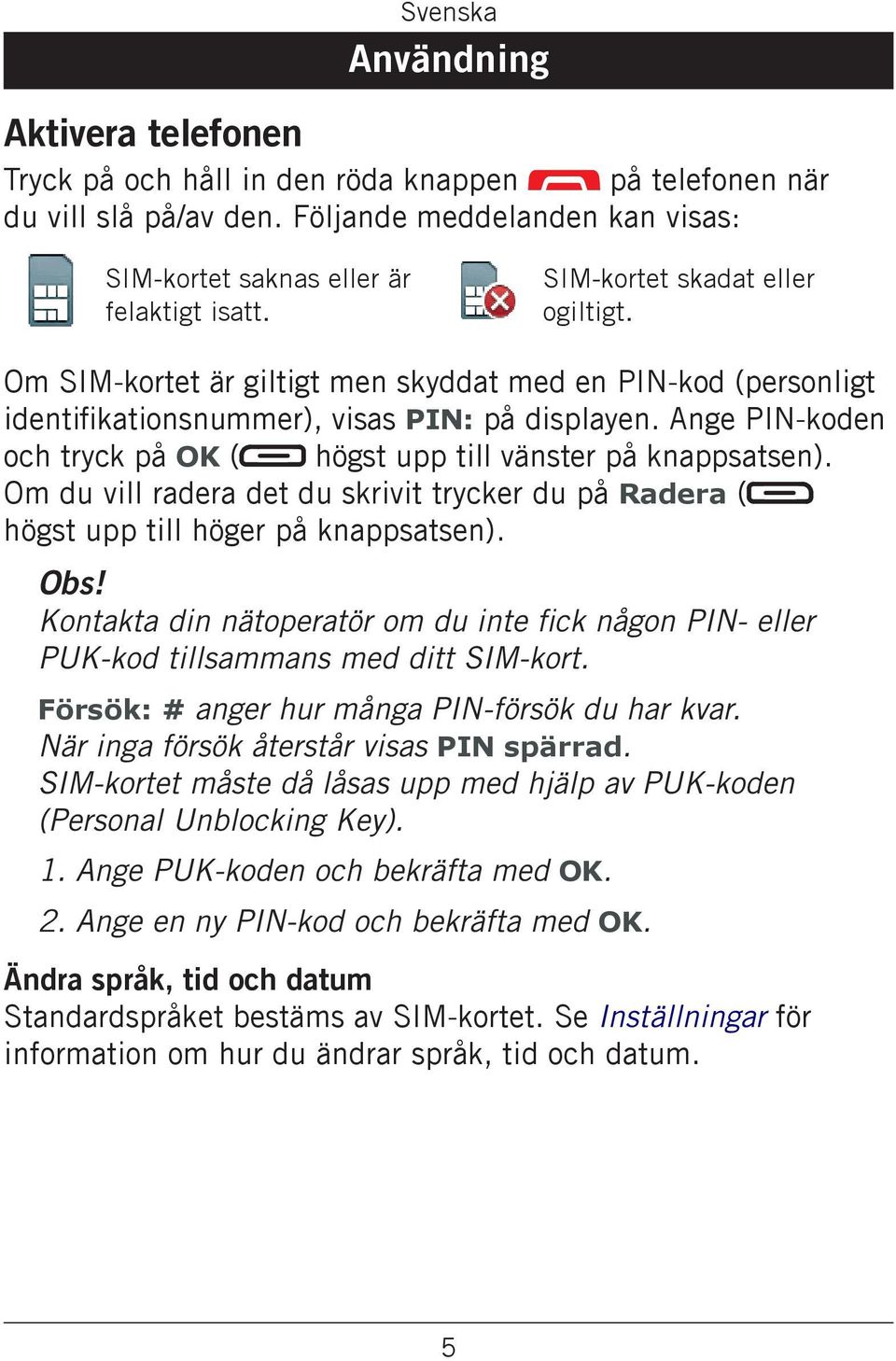 Ange PIN-koden och tryck på OK ( högst upp till vänster på knappsatsen). Om du vill radera det du skrivit trycker du på Radera ( högst upp till höger på knappsatsen). Obs!