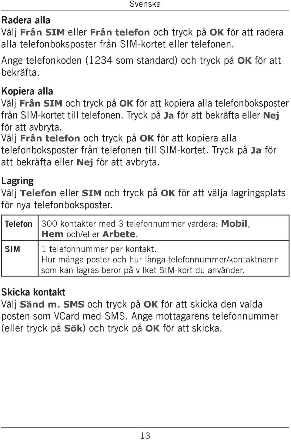 Tryck på Ja för att bekräfta eller Nej för att avbryta. Välj Från telefon och tryck på OK för att kopiera alla telefonboksposter från telefonen till SIM-kortet.