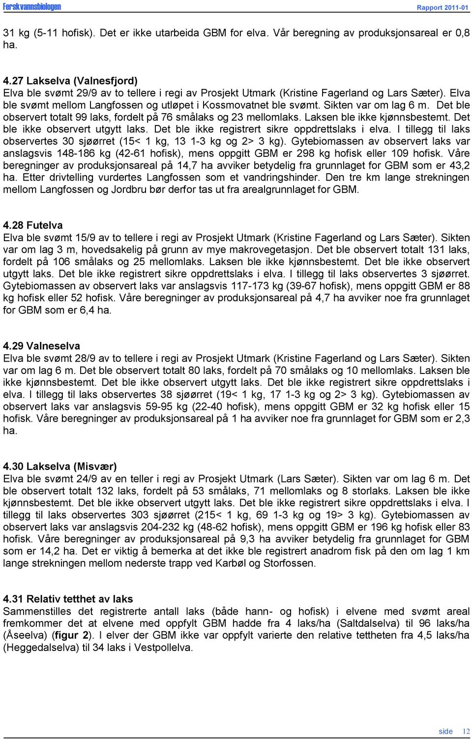 Sikten var om lag 6 m. Det ble observert totalt 99 laks, fordelt på 76 smålaks og 23 mellomlaks. Laksen ble ikke kjønnsbestemt. Det ble ikke observert utgytt laks.