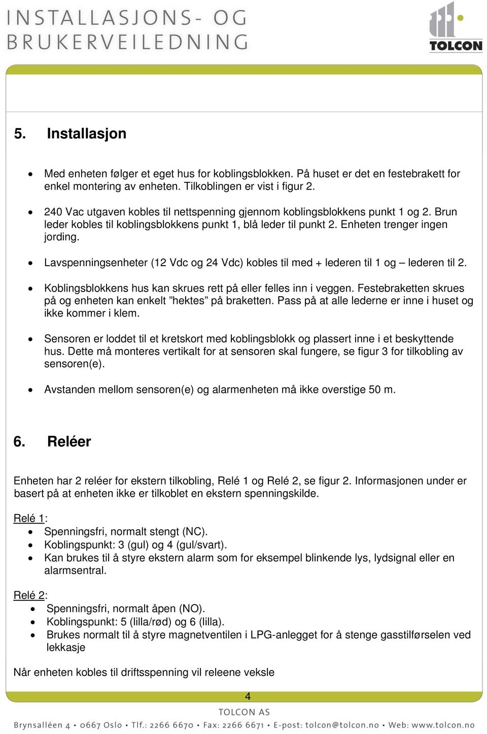 Lavspenningsenheter (12 Vdc og 24 Vdc) kobles til med + lederen til 1 og lederen til 2. Koblingsblokkens hus kan skrues rett på eller felles inn i veggen.