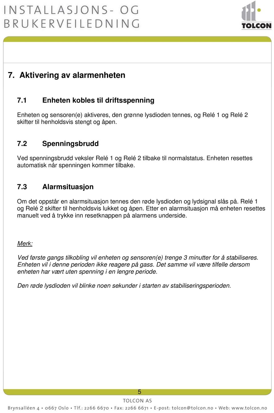 Relé 1 og Relé 2 skifter til henholdsvis lukket og åpen. Etter en alarmsituasjon må enheten resettes manuelt ved å trykke inn resetknappen på alarmens underside.