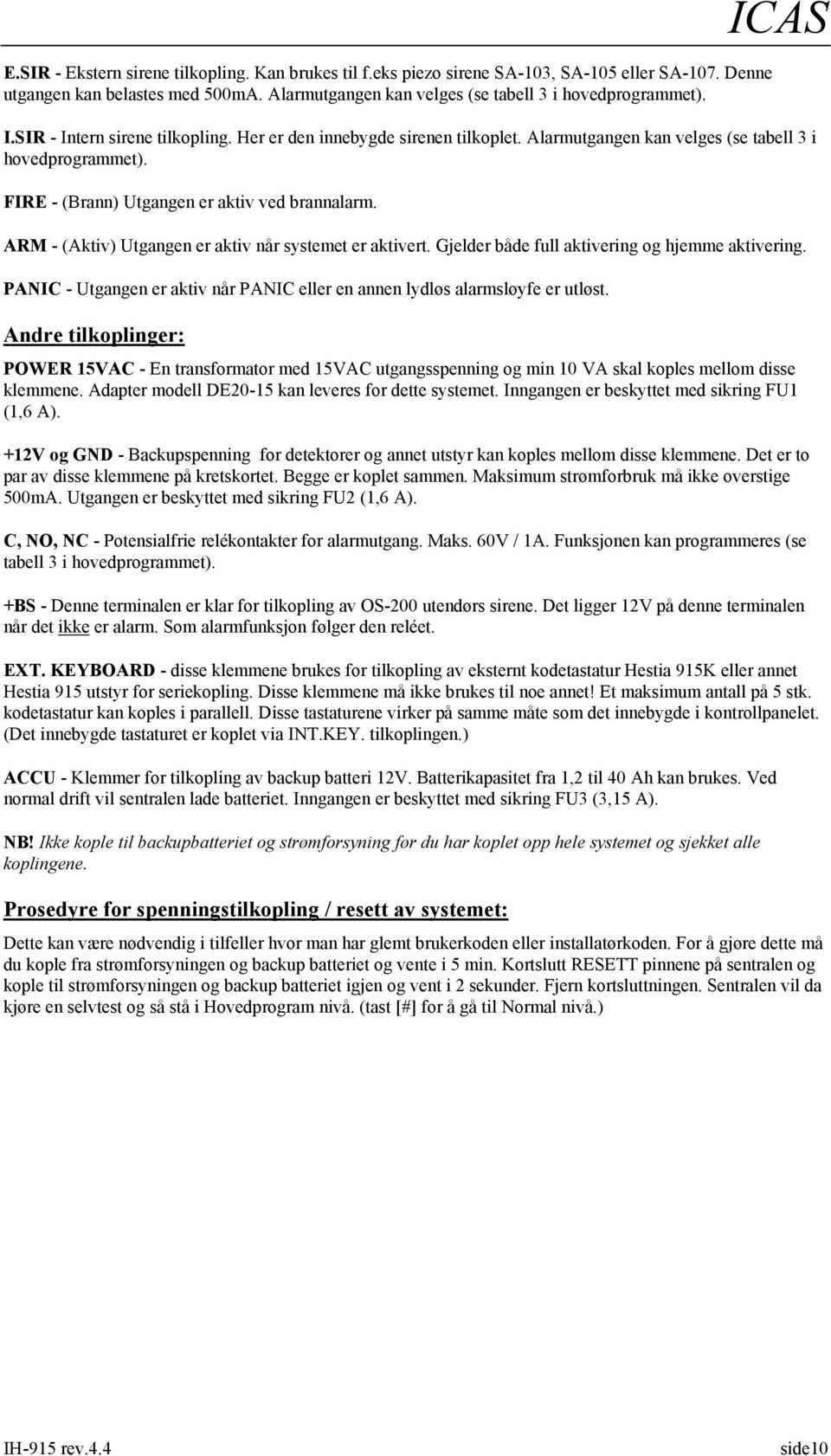 ARM - (Aktiv) Utgangen er aktiv når systemet er aktivert. Gjelder både full aktivering og hjemme aktivering. PANIC - Utgangen er aktiv når PANIC eller en annen lydløs alarmsløyfe er utløst.