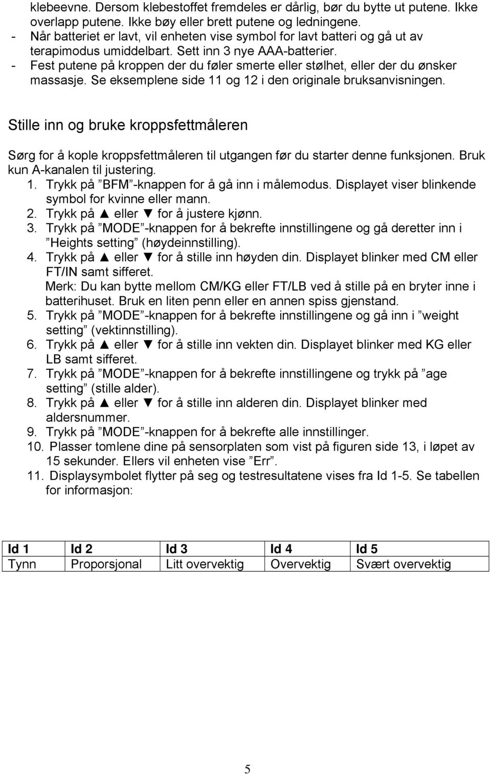 - Fest putene på kroppen der du føler smerte eller stølhet, eller der du ønsker massasje. Se eksemplene side 11 og 12 i den originale bruksanvisningen.