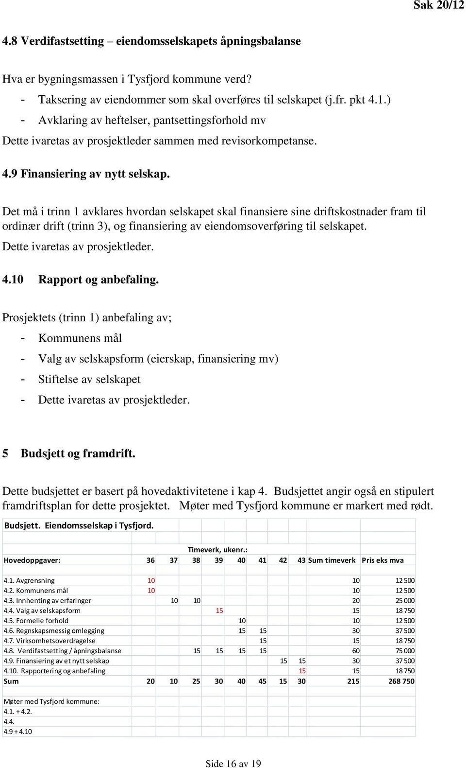 Det må i trinn 1 avklares hvordan selskapet skal finansiere sine driftskostnader fram til ordinær drift (trinn 3), og finansiering av eiendomsoverføring til selskapet. Dette ivaretas av prosjektleder.