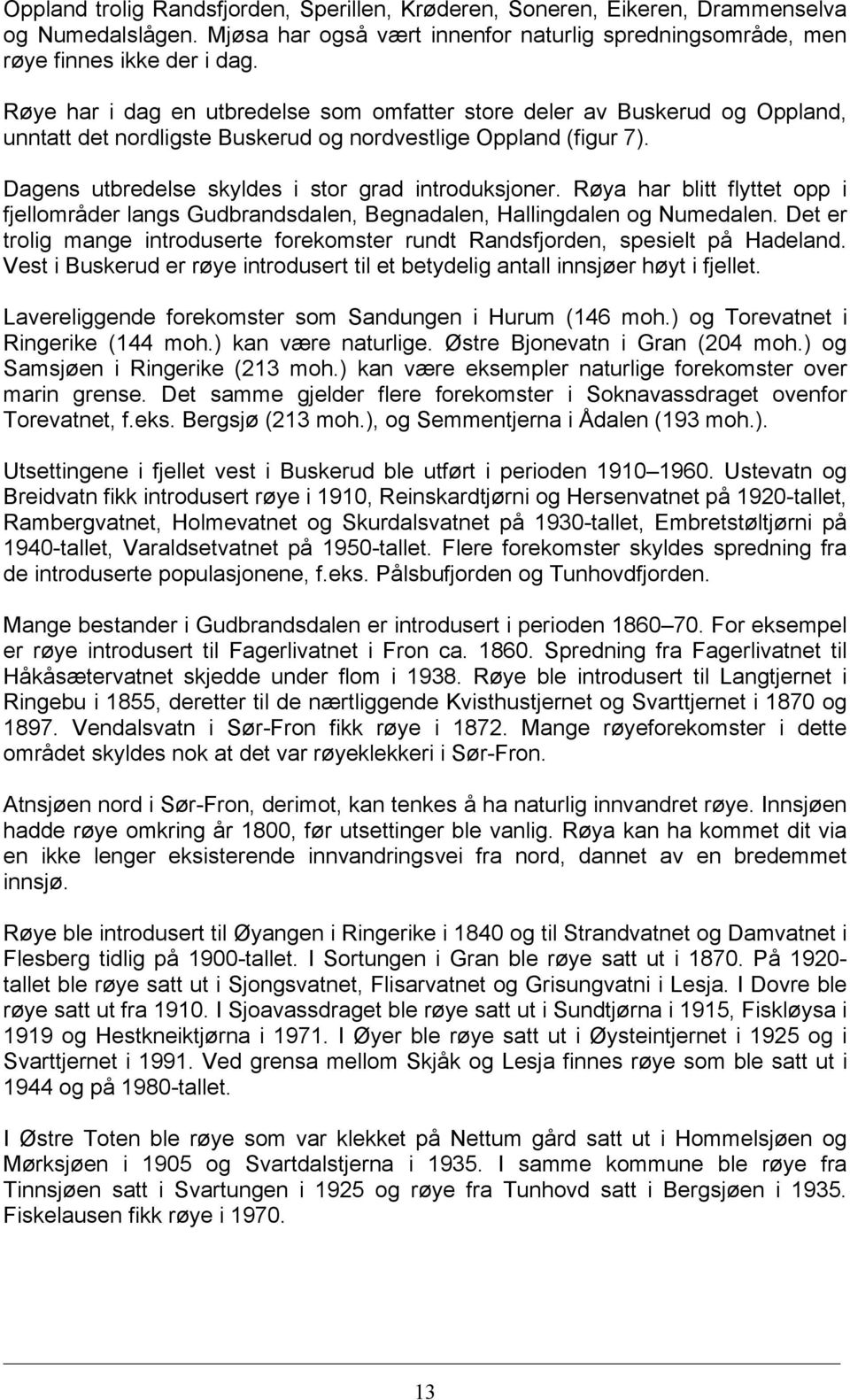 Røya har blitt flyttet opp i fjellområder langs Gudbrandsdalen, Begnadalen, Hallingdalen og Numedalen. Det er trolig mange introduserte forekomster rundt Randsfjorden, spesielt på Hadeland.