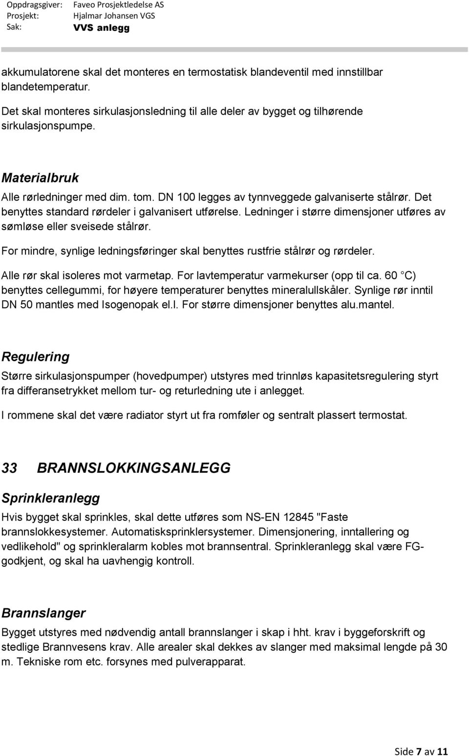 Ledninger i større dimensjoner utføres av sømløse eller sveisede stålrør. For mindre, synlige ledningsføringer skal benyttes rustfrie stålrør og rørdeler. Alle rør skal isoleres mot varmetap.