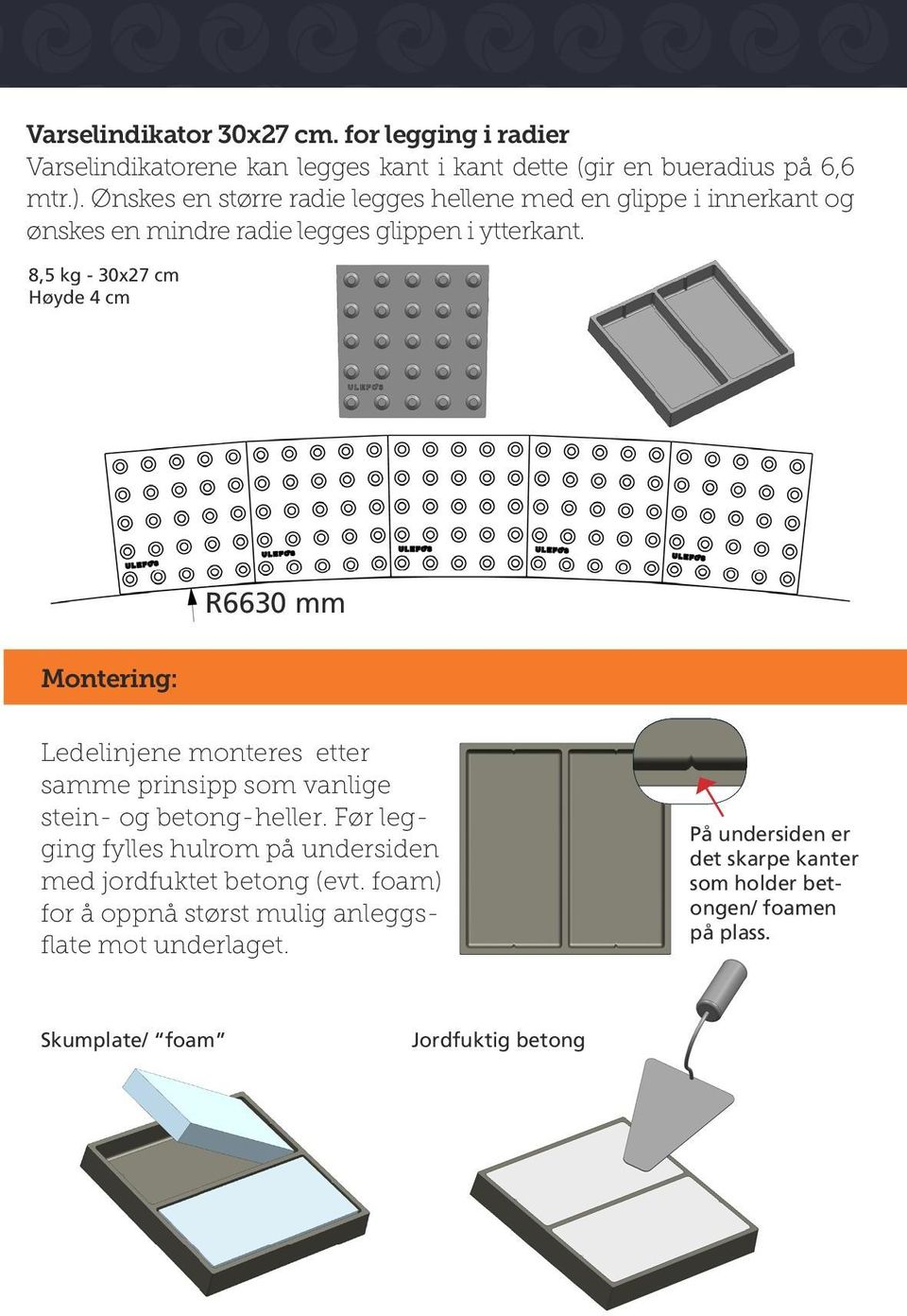 8,5 kg - 30x27 cm Høyde 4 cm R6630 mm Montering: Ledelinjene monteres etter samme prinsipp som vanlige stein- og betong-heller.