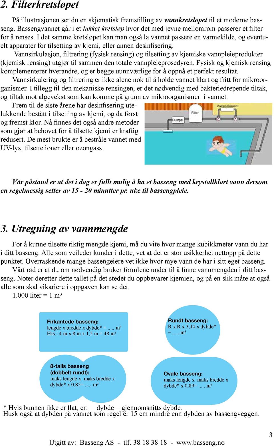 I det samme kretsløpet kan man også la vannet passere en varmekilde, og eventuelt apparater for tilsetting av, eller annen desinfisering.