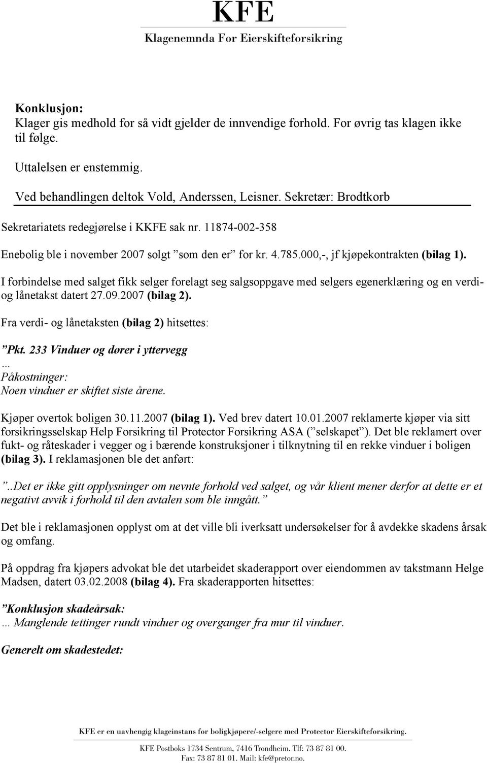 I forbindelse med salget fikk selger forelagt seg salgsoppgave med selgers egenerklæring og en verdiog lånetakst datert 27.09.2007 (bilag 2). Fra verdi- og lånetaksten (bilag 2) hitsettes: Pkt.