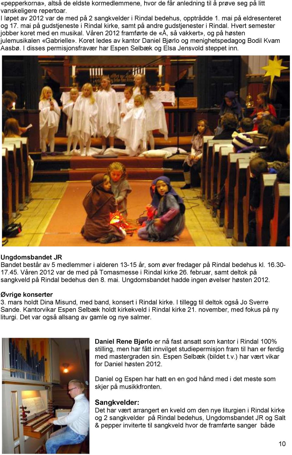 Våren 2012 framførte de «Å, så vakkert», og på høsten julemusikalen «Gabrielle». Koret ledes av kantor Daniel Bjørlo og menighetspedagog Bodil Kvam Aasbø.