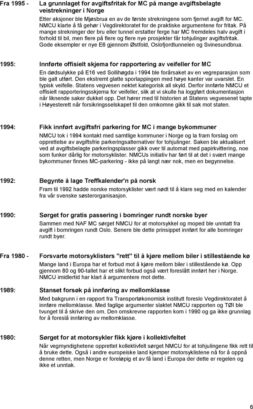 På mange strekninger der bru eller tunnel erstatter ferge har MC fremdeles halv avgift i forhold til bil, men flere på flere og flere nye prosjekter får tohjulinger avgiftsfritak.