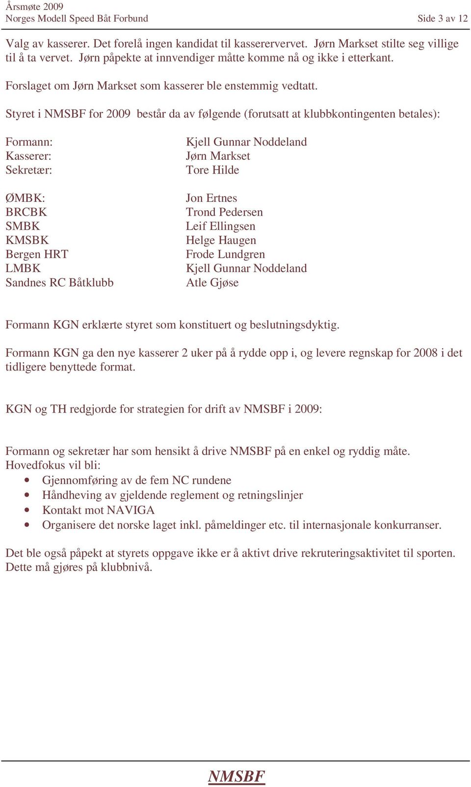 Styret i for 2009 består da av følgende (forutsatt at klubbkontingenten betales): Formann: Kasserer: Sekretær: ØMBK: BRCBK SMBK KMSBK Bergen HRT LMBK Sandnes RC Båtklubb Kjell Gunnar Noddeland Jørn