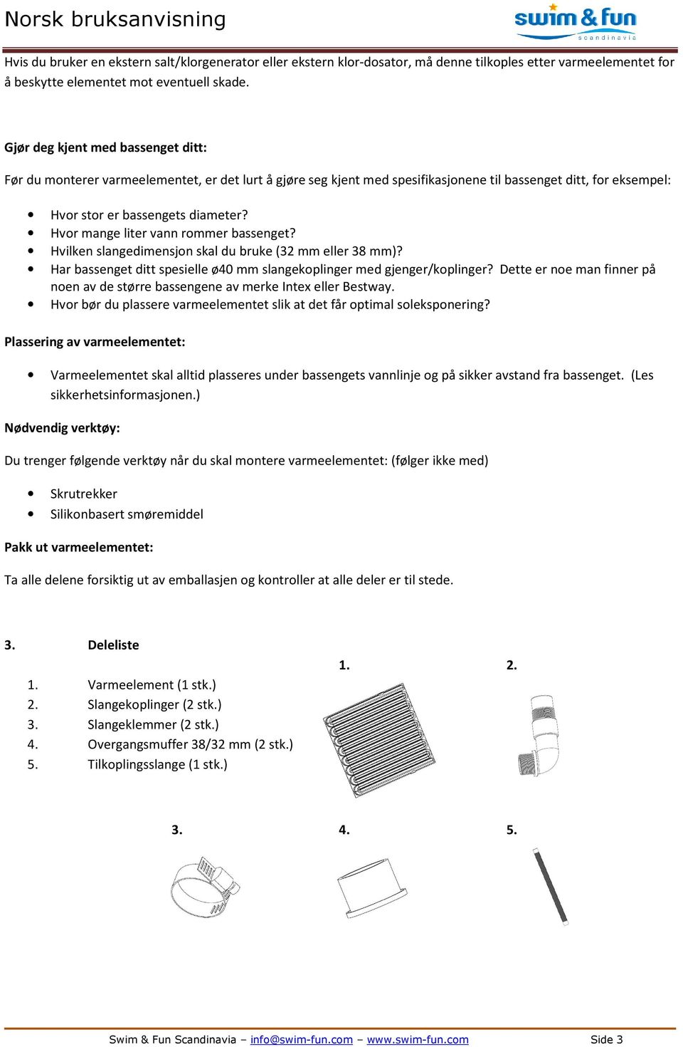 Hvor mange liter vann rommer bassenget? Hvilken slangedimensjon skal du bruke (32 mm eller 38 mm)? Har bassenget ditt spesielle ø40 mm slangekoplinger med gjenger/koplinger?