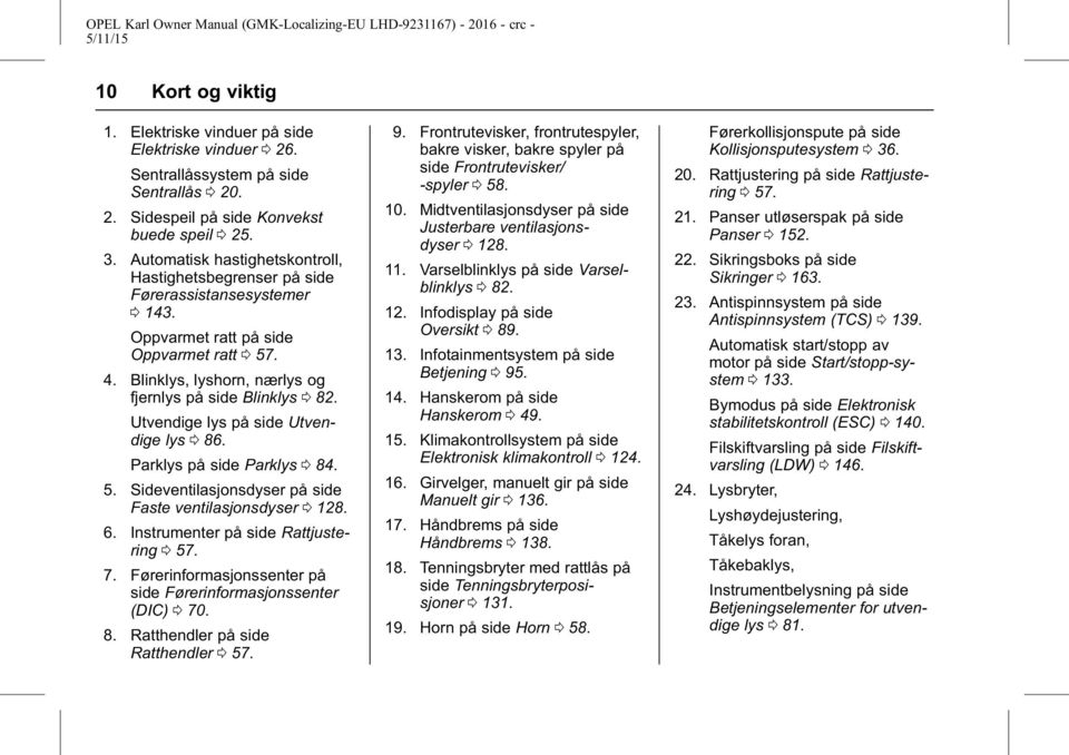 Utvendige lys på side Utvendige lys 0 86. Parklys på side Parklys 0 84. 5. Sideventilasjonsdyser på side Faste ventilasjonsdyser 0 128. 6. Instrumenter på side Rattjustering 0 57. 7.