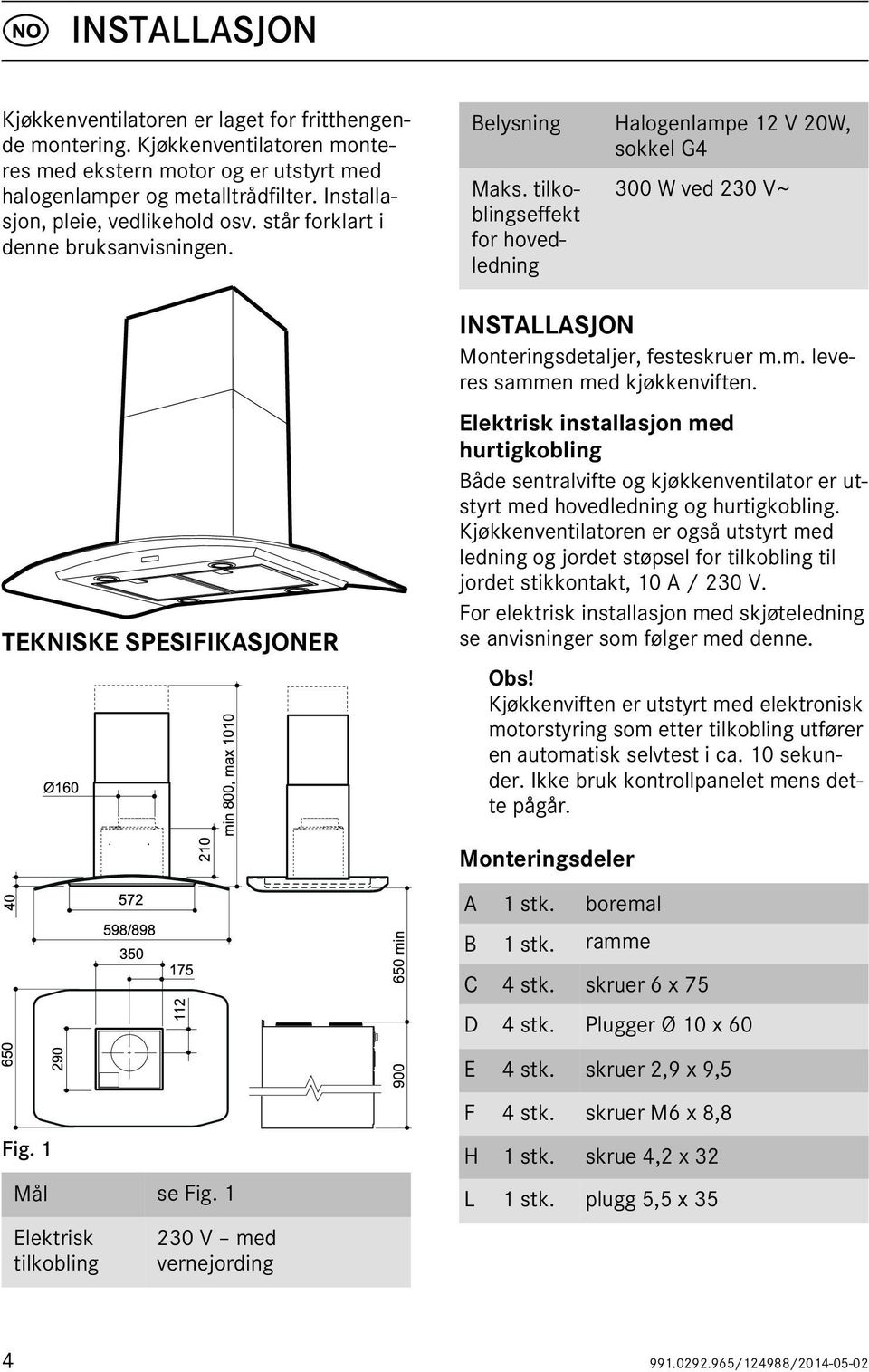 1 Elektrisk tilkobling 230 V med vernejording Belysning Halogenlampe 12 V 20W, sokkel G4 Maks. tilkoblingseffekt for hovedledning 300 W ved 230 V~ INSTALLASJON Monteringsdetaljer, festeskruer m.m. leveres sammen med kjøkkenviften.