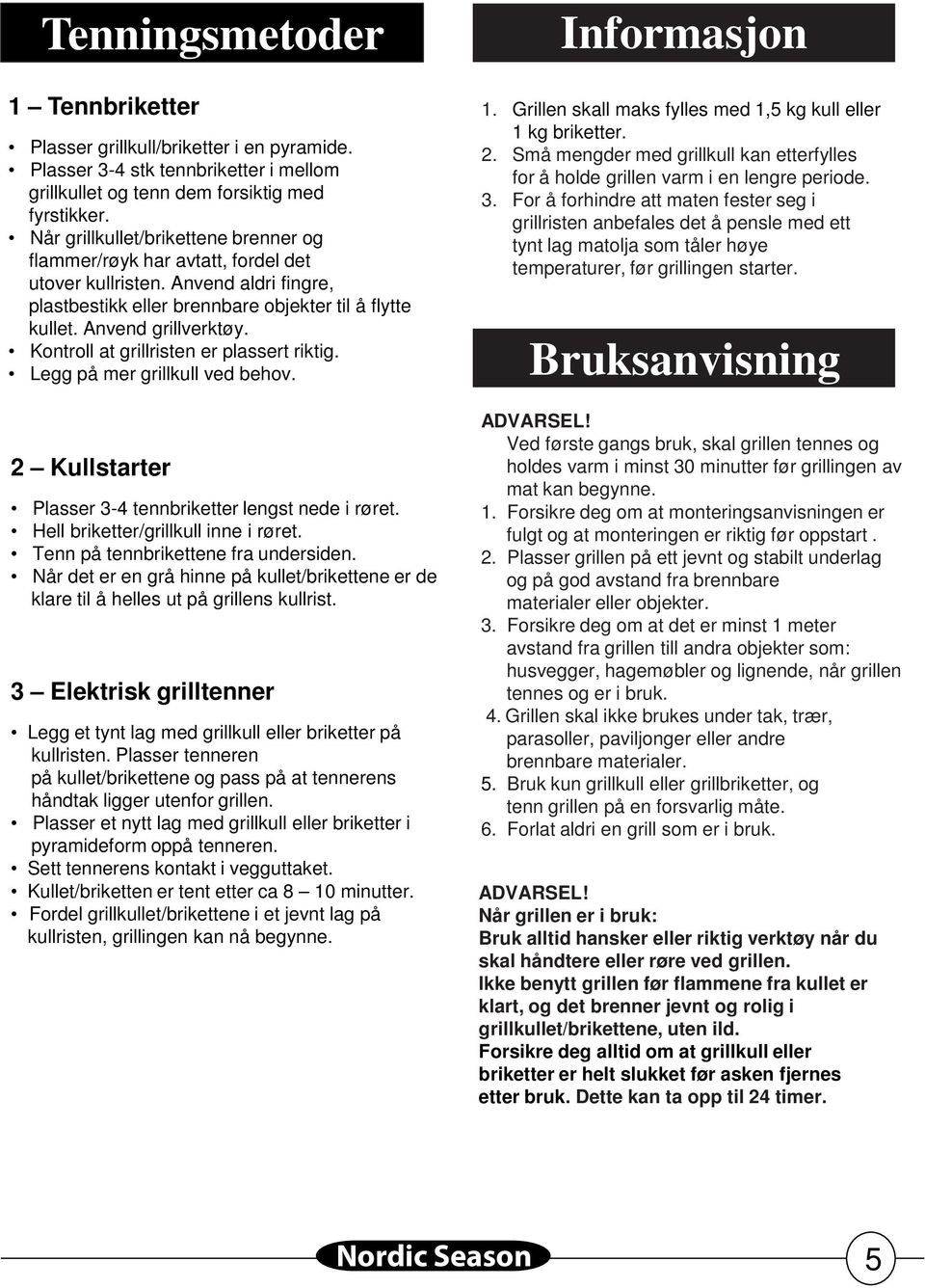 Kontroll at grillristen er plassert riktig. Legg på mer grillkull ved behov. 2 Kullstarter Plasser 3-4 tennbriketter lengst nede i røret. Hell briketter/grillkull inne i røret.