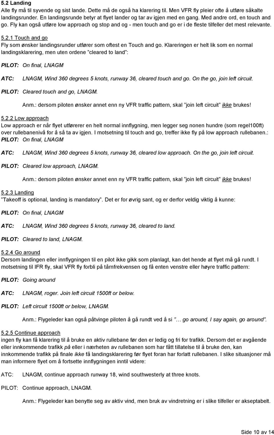 Fly kan også utføre low approach og stop and og - men touch and go er i de fleste tilfeller det mest relevante. 5.2.1 Touch and go Fly som ønsker landingsrunder utfører som oftest en Touch and go.