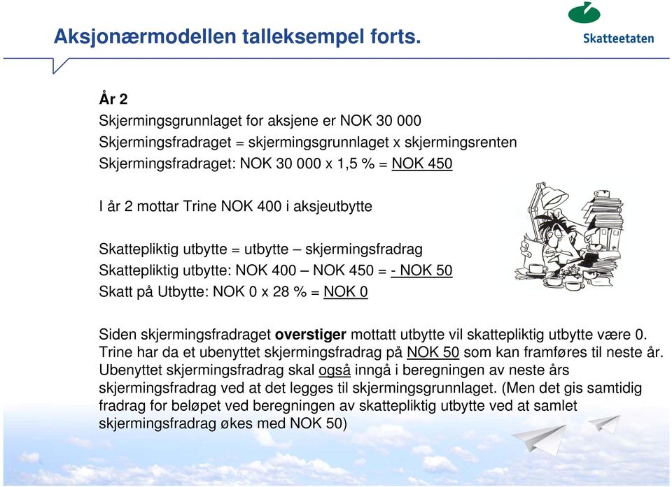 aksjeutbytte Skattepliktig utbytte = utbytte skjermingsfradrag Skattepliktig utbytte: NOK 400 NOK 450 = - NOK 50 Skatt på Utbytte: NOK 0 x 28 % = NOK 0 Siden skjermingsfradraget overstiger mottatt