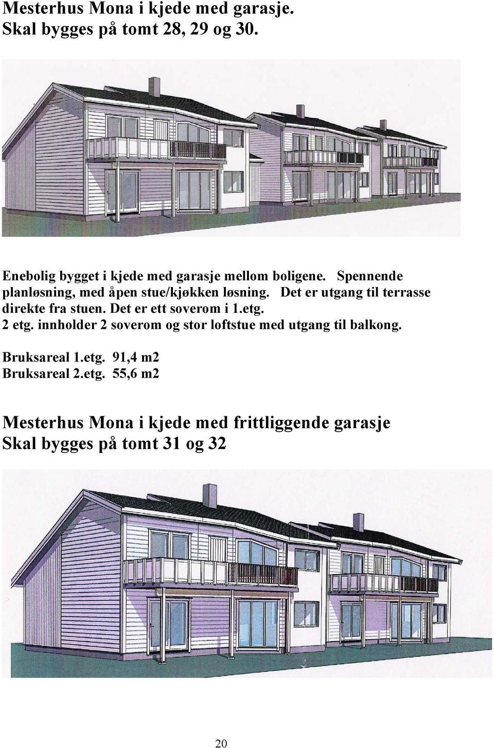 Det er utgang til terrasse direkte fra stuen. Det er ett soverom i 1.etg. 2 etg.