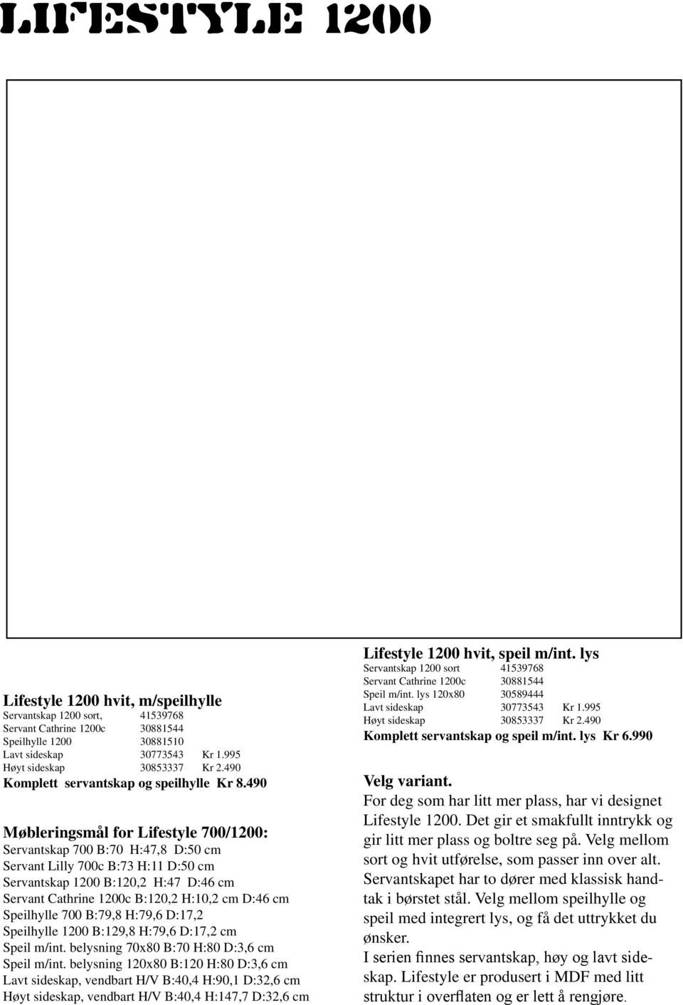 490 Møbleringsmål for Lifestyle 700/1200: Servantskap 700 B:70 H:47,8 D:50 cm Servant Lilly 700c B:73 H:11 D:50 cm Servantskap 1200 B:120,2 H:47 D:46 cm Servant Cathrine 1200c B:120,2 H:10,2 cm D:46